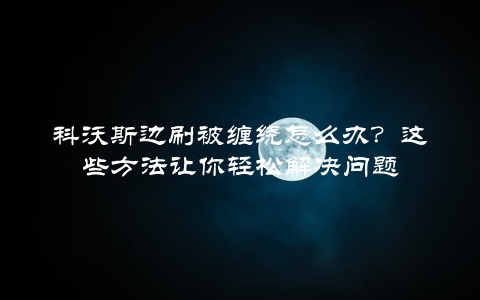 科沃斯边刷被缠绕怎么办？这些方法让你轻松解决问题