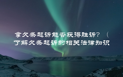 拿欠条起诉能否获得胜诉？（了解欠条起诉的相关法律知识）