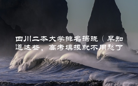 四川二本大学排名揭晓（早知道这些，高考填报就不用愁了）