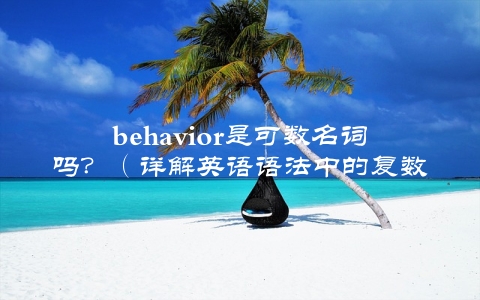 behavior是可数名词吗？（详解英语语法中的复数形式）