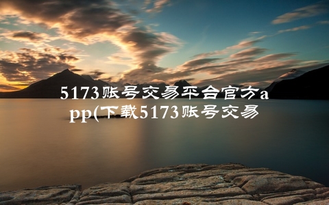 5173账号交易平台官方app(下载5173账号交易平台官方app体验更佳)