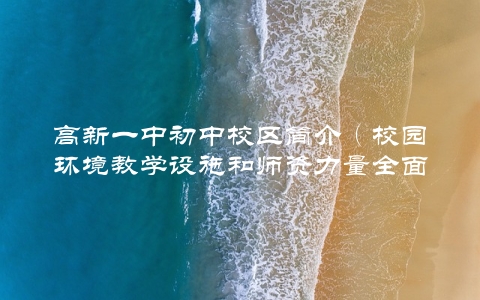 高新一中初中校区简介（校园环境教学设施和师资力量全面介绍）