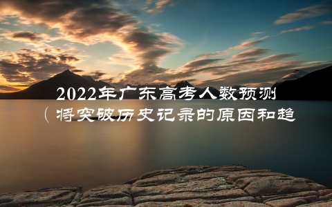 2022年广东高考人数预测（将突破历史记录的原因和趋势分析）