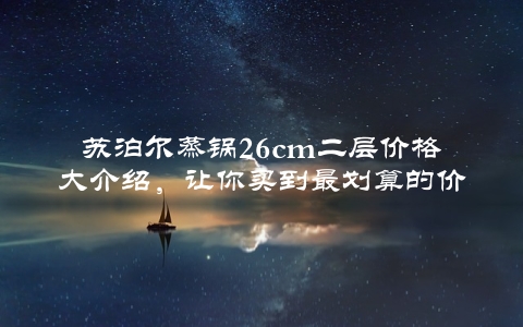 苏泊尔蒸锅26cm二层价格大介绍，让你买到最划算的价格