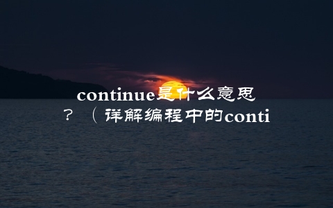 continue是什么意思？（详解编程中的continue用法）