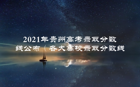 2021年贵州高考录取分数线公布（各大高校录取分数线一览）