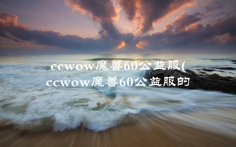 ccwow魔兽60公益服(ccwow魔兽60公益服的游戏玩法和特色介绍)