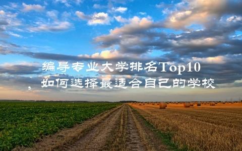 编导专业大学排名Top10，如何选择最适合自己的学校？