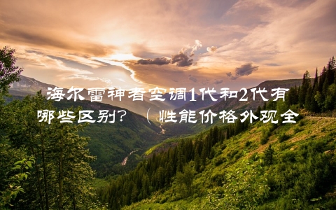 海尔雷神者空调1代和2代有哪些区别？（性能价格外观全面对比）