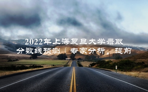 2022年上海复旦大学录取分数线预测（专家分析，提前了解有利无弊）