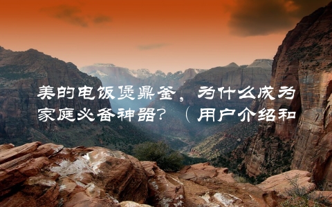 美的电饭煲鼎釜，为什么成为家庭必备神器？（用户介绍和使用心得）