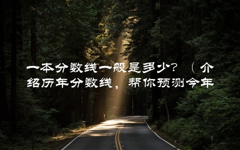 一本分数线一般是多少？（介绍历年分数线，帮你预测今年的录取分数线）