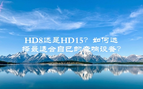 HD8还是HD15？如何选择最适合自己的音响设备？