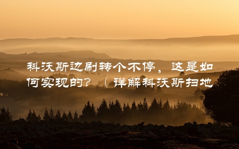 科沃斯边刷转个不停，这是如何实现的？（详解科沃斯扫地机器人的工作原理）