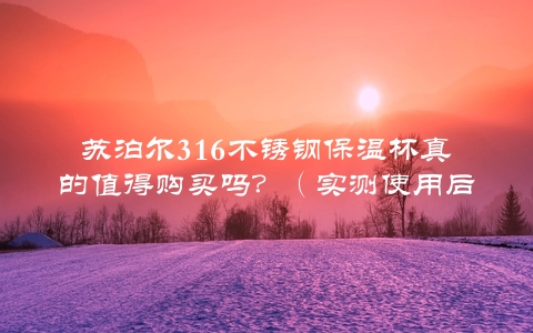 苏泊尔316不锈钢保温杯真的值得购买吗？（实测使用后的介绍）