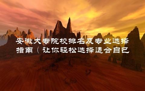 安徽大专院校排名及专业选择指南（让你轻松选择适合自己的专业和学校）