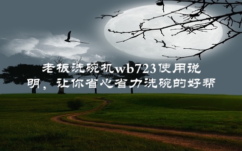 老板洗碗机wb723使用说明，让你省心省力洗碗的好帮手