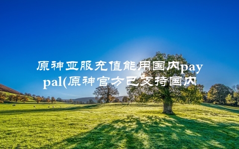 原神亚服充值能用国内paypal(原神官方已支持国内paypal充值)