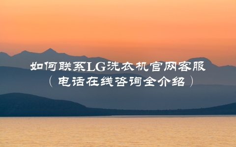 如何联系LG洗衣机官网**（电话在线咨询全介绍）