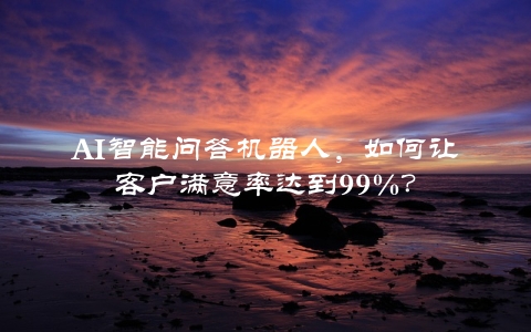 AI智能问答机器人，如何让客户满意率达到99%？