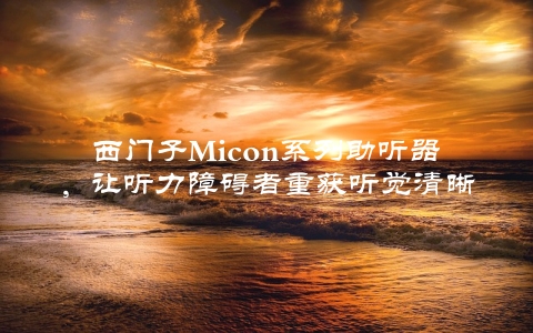 西门子Micon系列助听器，让听力障碍者重获听觉清晰