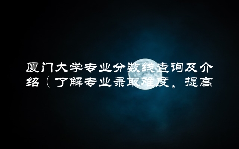 厦门大学专业分数线查询及介绍（了解专业录取难度，提高录取率）