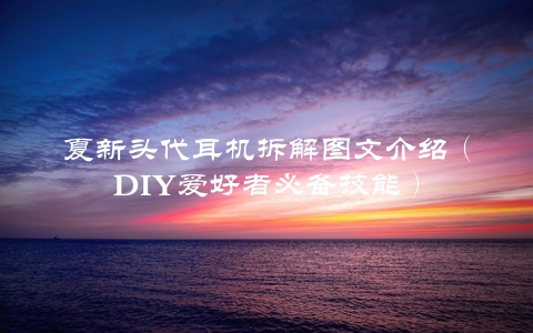 夏新头代耳机拆解图文介绍（DIY爱好者必备技能）