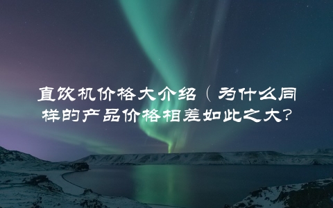 直饮机价格大介绍（为什么同样的产品价格相差如此之大？）