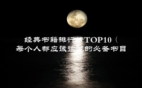 经典书籍排行榜TOP10（每个人都应该读过的必备书目）