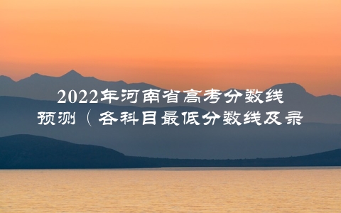 2022年河南省高考分数线预测（各科目最低分数线及录取要求全介绍）
