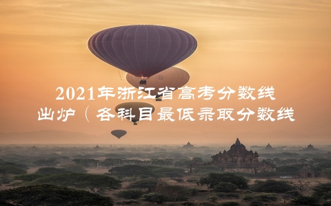 2021年浙江省高考分数线出炉（各科目最低录取分数线一览）