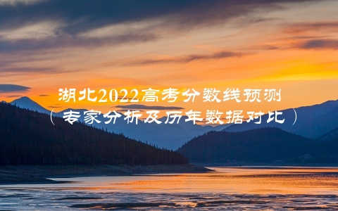 湖北2022高考分数线预测（专家分析及历年数据对比）