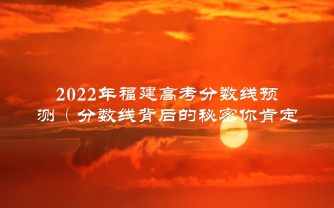 2022年福建高考分数线预测（分数线背后的秘密你肯定不知道）