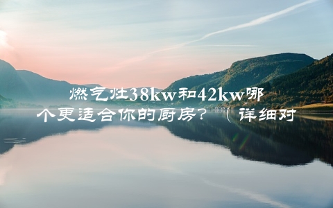 燃气灶38kw和42kw哪个更适合你的厨房？（详细对比分析）