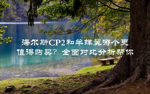 海尔斯CP2和半蝉翼哪个更值得购买？全面对比分析帮你选购最优秀的产品