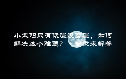 小太阳只有低温没高温，如何解决这个难题？（专家来解答）