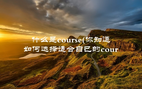 什么是course(你知道如何选择适合自己的course吗)