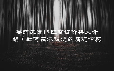 美的风尊15匹空调价格大介绍（如何在不被坑的情况下买到最划算的价格）