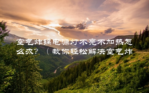 空气炸锅电源灯不亮不加热怎么办？（教你轻松解决空气炸锅常见故障）