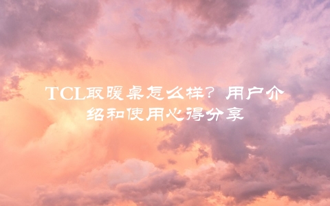 TCL取暖桌怎么样？用户介绍和使用心得分享