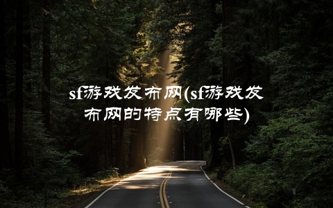 sf游戏发布网(sf游戏发布网的特点有哪些)