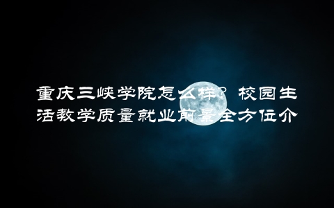 重庆三峡学院怎么样？校园生活教学质量就业前景全方位介绍