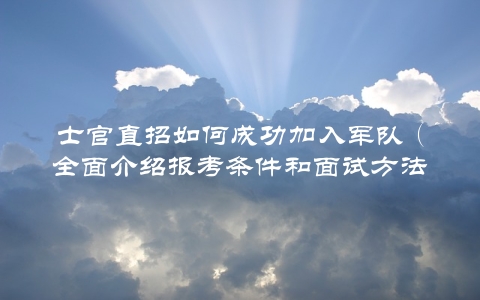 士官直招如何成功加入军队（全面介绍报考条件和面试方法）