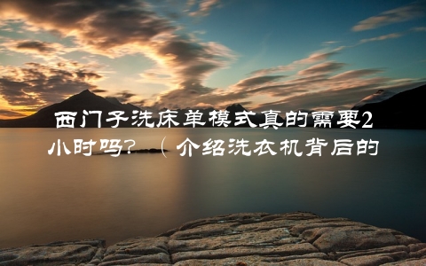 西门子洗床单模式真的需要2小时吗？（介绍洗衣机背后的真相）