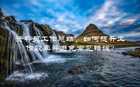 资料员工作总结，如何提升工作效率并避免常见错误？