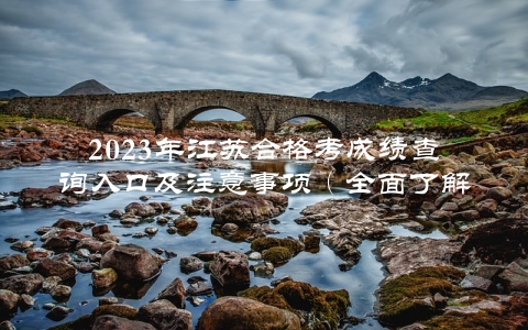 2023年江苏合格考成绩查询入口及注意事项（全面了解，避免错失机会）