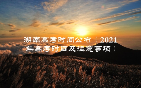 湖南高考时间公布（2021年高考时间及注意事项）