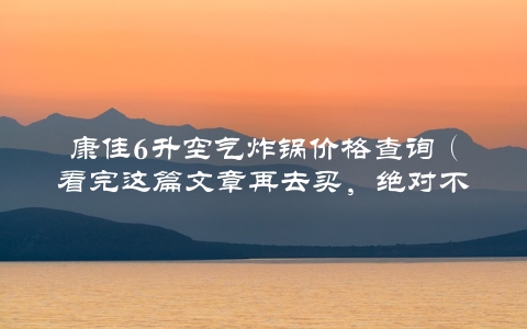 康佳6升空气炸锅价格查询（看完这篇文章再去买，绝对不会被坑）