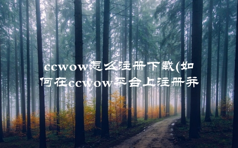 ccwow怎么注册下载(如何在ccwow平台上注册并下载APP)