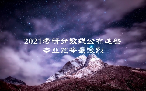 2021考研分数线公布这些专业竞争最激烈